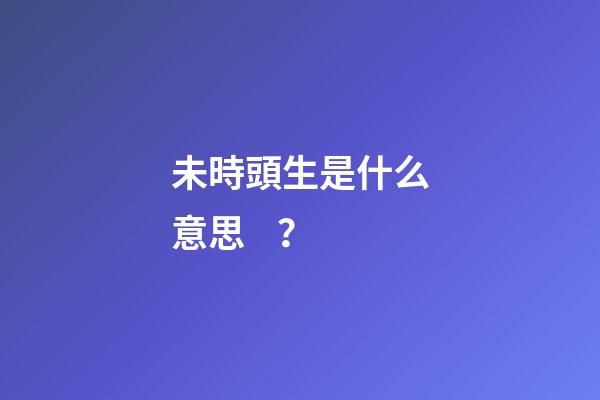 未時頭生是什么意思？
